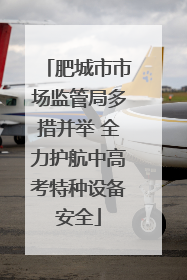 肥城市市场监管局多措并举 全力护航中高考特种设备安全