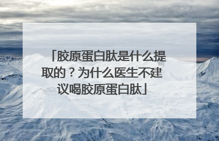 胶原蛋白肽是什么提取的？为什么医生不建议喝胶原蛋白肽