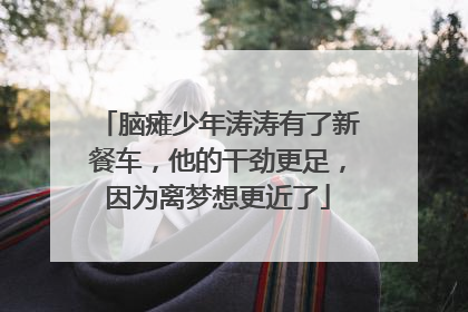 脑瘫少年涛涛有了新餐车，他的干劲更足，因为离梦想更近了