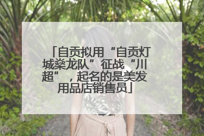 自贡拟用“自贡灯城燊龙队”征战“川超”，起名的是美发用品店销售员