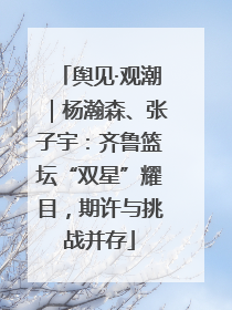 舆见·观潮｜杨瀚森、张子宇：齐鲁篮坛“双星”耀目，期许与挑战并存