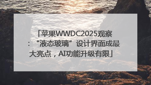 苹果WWDC2025观察：“液态玻璃”设计界面成最大亮点，AI功能升级有限