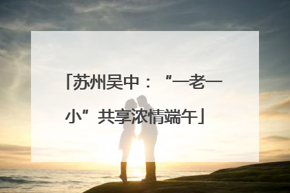 苏州吴中：“一老一小”共享浓情端午