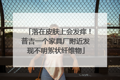 落在皮肤上会发痒！普吉一个家具厂附近发现不明絮状纤维物