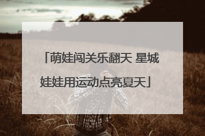 萌娃闯关乐翻天 星城娃娃用运动点亮夏天