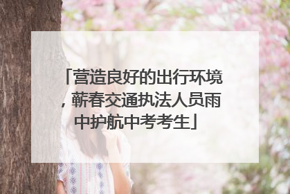 营造良好的出行环境，蕲春交通执法人员雨中护航中考考生