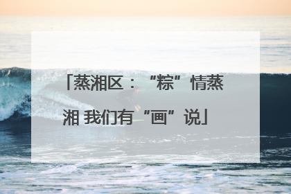 蒸湘区：“粽”情蒸湘 我们有“画”说