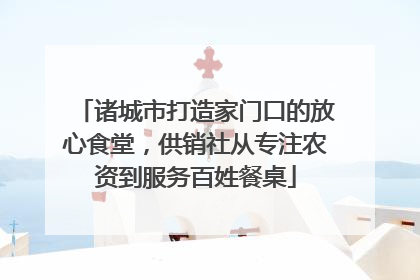诸城市打造家门口的放心食堂，供销社从专注农资到服务百姓餐桌
