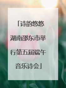 诗韵悠悠 湖南邵东市举行第五届端午音乐诗会