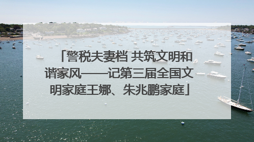 警税夫妻档 共筑文明和谐家风——记第三届全国文明家庭王娜、朱兆鹏家庭