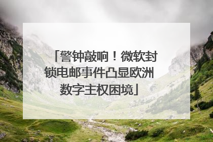 警钟敲响！微软封锁电邮事件凸显欧洲数字主权困境
