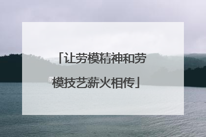 让劳模精神和劳模技艺薪火相传