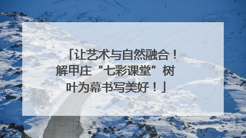 让艺术与自然融合！解甲庄“七彩课堂”树叶为幕书写美好！