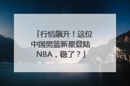 行情飙升！这位中国男篮新星登陆NBA，稳了？
