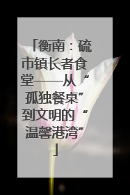 衡南：硫市镇长者食堂——从“孤独餐桌”到文明的“温馨港湾”