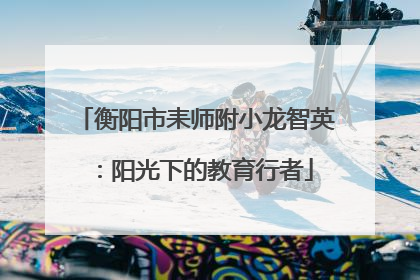 衡阳市耒师附小龙智英：阳光下的教育行者