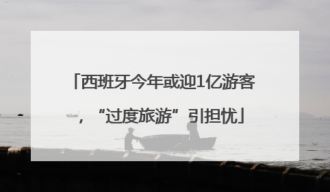 西班牙今年或迎1亿游客，“过度旅游”引担忧