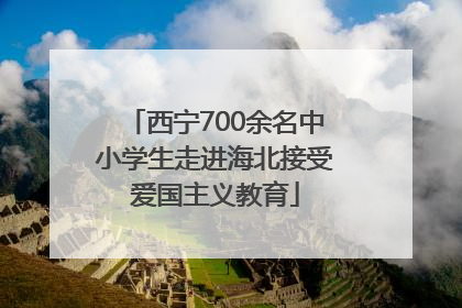 西宁700余名中小学生走进海北接受爱国主义教育
