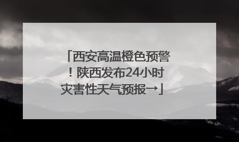 西安高温橙色预警！陕西发布24小时灾害性天气预报→