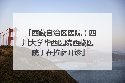 西藏自治区医院（四川大学华西医院西藏医院）在拉萨开诊