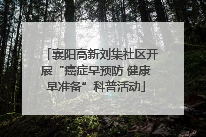 襄阳高新刘集社区开展“癌症早预防 健康早准备”科普活动