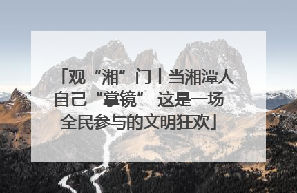观“湘”门丨当湘潭人自己“掌镜” 这是一场全民参与的文明狂欢
