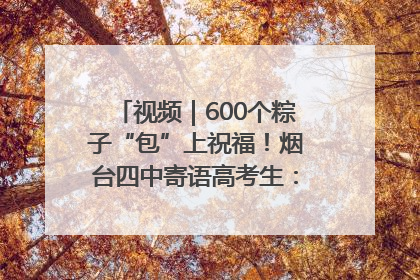 视频｜600个粽子“包”上祝福！烟台四中寄语高考生：一举高“粽”