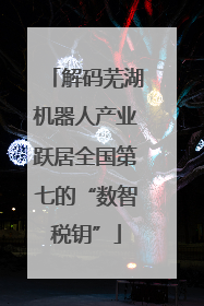 解码芜湖机器人产业跃居全国第七的“数智税钥”