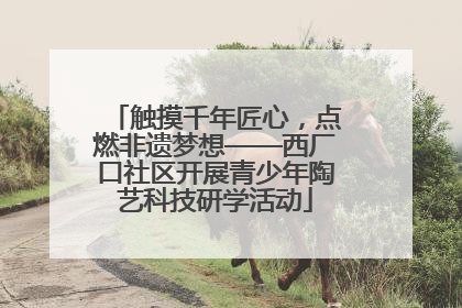 触摸千年匠心，点燃非遗梦想——西厂口社区开展青少年陶艺科技研学活动