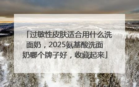 过敏性皮肤适合用什么洗面奶，2025氨基酸洗面奶哪个牌子好，收藏起来