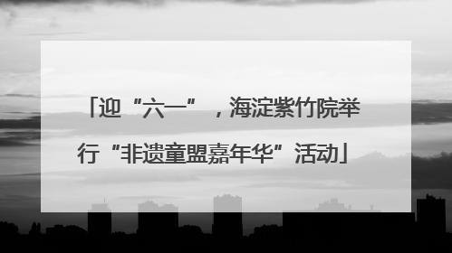 迎“六一”，海淀紫竹院举行“非遗童盟嘉年华”活动