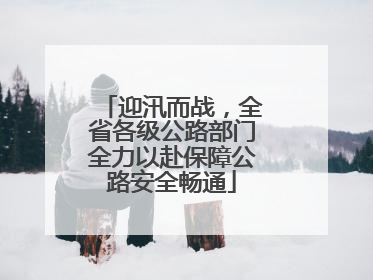 迎汛而战，全省各级公路部门全力以赴保障公路安全畅通