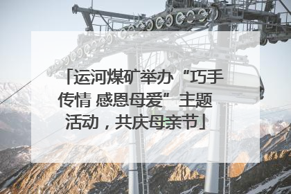 运河煤矿举办“巧手传情 感恩母爱”主题活动，共庆母亲节