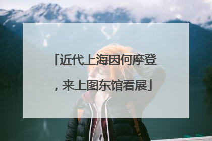 近代上海因何摩登，来上图东馆看展