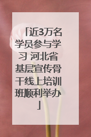 近3万名学员参与学习 河北省基层宣传骨干线上培训班顺利举办