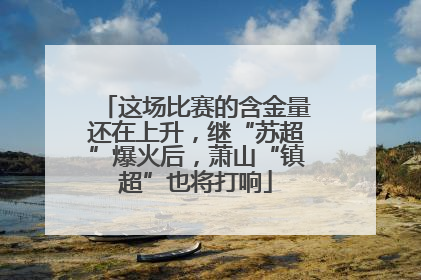 这场比赛的含金量还在上升，继“苏超”爆火后，萧山“镇超”也将打响