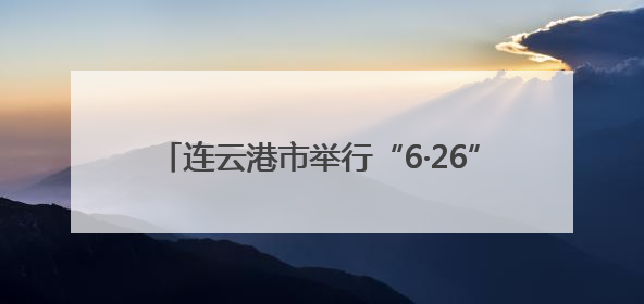 连云港市举行“6·26”国际禁毒日集中宣传活动