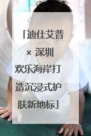 迪仕艾普 × 深圳欢乐海岸打造沉浸式护肤新地标