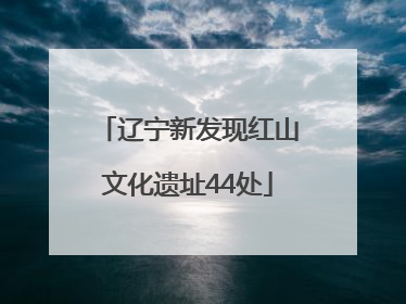 辽宁新发现红山文化遗址44处