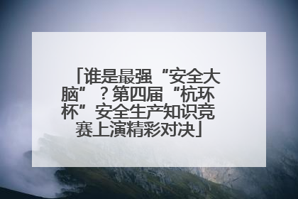 谁是最强“安全大脑”？第四届“杭环杯”安全生产知识竞赛上演精彩对决