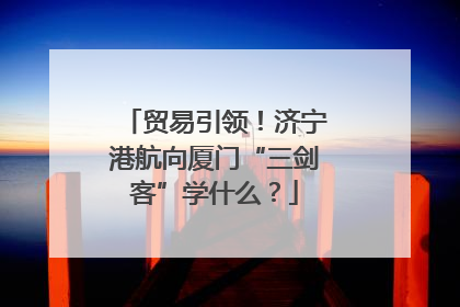 贸易引领！济宁港航向厦门“三剑客”学什么？