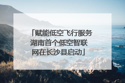 赋能低空飞行服务 湖南首个低空智联网在长沙县启动