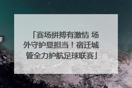 赛场拼搏有激情 场外守护显担当！宿迁城管全力护航足球联赛