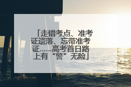 走错考点、准考证遗落、忘带准考证……高考首日路上有“警”无险