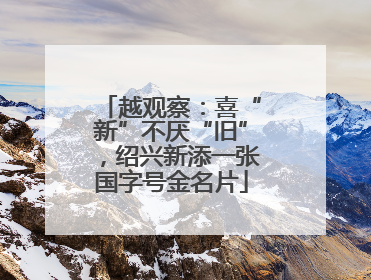 越观察：喜“新”不厌“旧”，绍兴新添一张国字号金名片