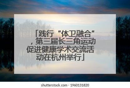 践行“体卫融合”，第三届长三角运动促进健康学术交流活动在杭州举行
