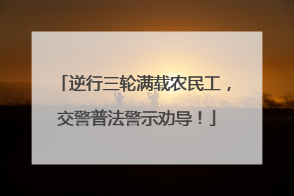 逆行三轮满载农民工，交警普法警示劝导！