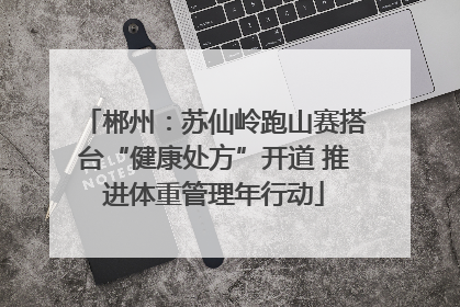 郴州：苏仙岭跑山赛搭台“健康处方”开道 推进体重管理年行动