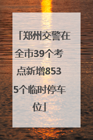 郑州交警在全市39个考点新增8535个临时停车位