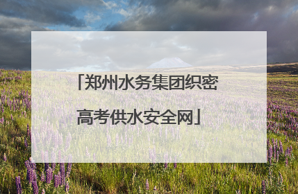 郑州水务集团织密高考供水安全网